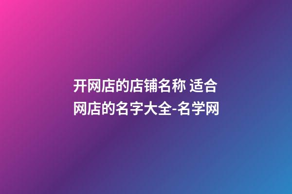 开网店的店铺名称 适合网店的名字大全-名学网-第1张-店铺起名-玄机派